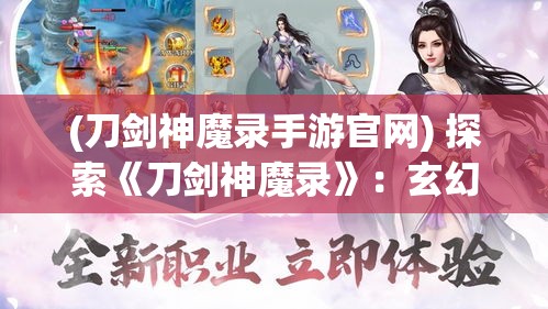 (刀剑神魔录手游官网) 探索《刀剑神魔录》：玄幻世界的奇幻旅程与角色塑造之艺术！如何塑造一个令人难忘的虚构英雄？